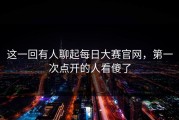 这一回有人聊起每日大赛官网，第一次点开的人看傻了
