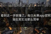 看到这一步就懂了，每日大赛app官网背后其实没那么简单