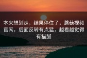 本来想划走，结果停住了，蘑菇视频官网，后面反转有点猛，越看越觉得有猫腻