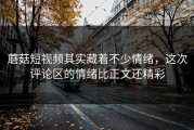 蘑菇短视频其实藏着不少情绪，这次评论区的情绪比正文还精彩