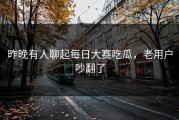 昨晚有人聊起每日大赛吃瓜，老用户吵翻了