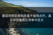 蘑菇视频官网到底值不值得点开，真实体验差距比想象中还大