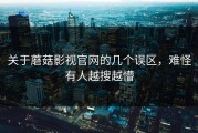 关于蘑菇影视官网的几个误区，难怪有人越搜越懵
