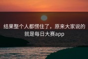结果整个人都愣住了，原来大家说的就是每日大赛app