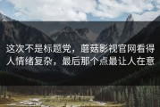 这次不是标题党，蘑菇影视官网看得人情绪复杂，最后那个点最让人在意
