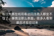 每日大赛在线观看这回连路人都坐不住了，事情没那么表面，很多人看到最后才反应过来