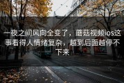 一夜之间风向全变了，蘑菇视频ios这事看得人情绪复杂，越到后面越停不下来