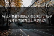 每日大赛看到最后人都沉默了，后半段才是情绪真正上来的地方