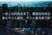 一夜之间风向全变了，蘑菇短视频这事让不少人破防，不少人看完都沉默了