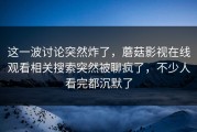 这一波讨论突然炸了，蘑菇影视在线观看相关搜索突然被聊疯了，不少人看完都沉默了