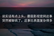 说实话有点上头，蘑菇影视官网这事突然被聊疯了，这事比表面复杂得多