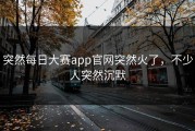 突然每日大赛app官网突然火了，不少人突然沉默