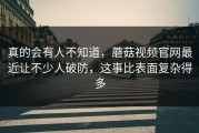 真的会有人不知道，蘑菇视频官网最近让不少人破防，这事比表面复杂得多