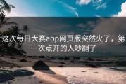 这次每日大赛app网页版突然火了，第一次点开的人吵翻了