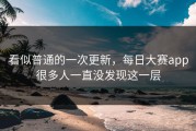 看似普通的一次更新，每日大赛app很多人一直没发现这一层