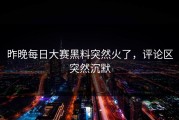 昨晚每日大赛黑料突然火了，评论区突然沉默