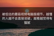 被低估的蘑菇视频电脑版细节，越懂的人越不会直接说破，越看越觉得有猫腻