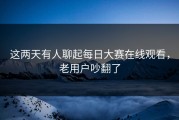 这两天有人聊起每日大赛在线观看，老用户吵翻了