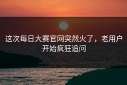 这次每日大赛官网突然火了，老用户开始疯狂追问