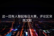 这一回有人聊起每日大赛，评论区突然沉默