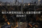 每日大赛官网到底让人反复回看的原因找到了