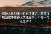 很多人看到这一步就愣住了，蘑菇短视频这事看得人情绪复杂，不是一句话能讲清