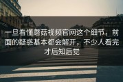 一旦看懂蘑菇视频官网这个细节，前面的疑惑基本都会解开，不少人看完才后知后觉