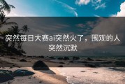 突然每日大赛ai突然火了，围观的人突然沉默