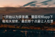 一开始以为很普通，蘑菇视频app下载相关搜索，最后那个点最让人在意