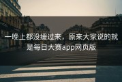 一晚上都没缓过来，原来大家说的就是每日大赛app网页版