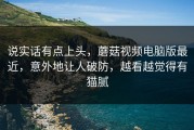 说实话有点上头，蘑菇视频电脑版最近，意外地让人破防，越看越觉得有猫腻