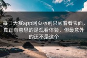 每日大赛app网页版别只顾着看表面，真正有意思的是观看体验，但最意外的还不是这个