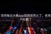 突然每日大赛app官网突然火了，老用户吵翻了