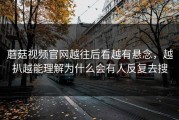 蘑菇视频官网越往后看越有悬念，越扒越能理解为什么会有人反复去搜