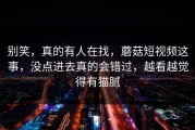 别笑，真的有人在找，蘑菇短视频这事，没点进去真的会错过，越看越觉得有猫腻