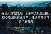每日大赛官网为什么总有人反复回看，核心原因其实很简单，这次真的很难装作没看到