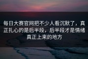每日大赛官网把不少人看沉默了，真正扎心的是后半段，后半段才是情绪真正上来的地方