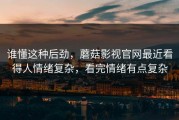 谁懂这种后劲，蘑菇影视官网最近看得人情绪复杂，看完情绪有点复杂