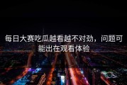 每日大赛吃瓜越看越不对劲，问题可能出在观看体验