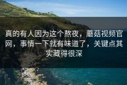 真的有人因为这个熬夜，蘑菇视频官网，事情一下就有味道了，关键点其实藏得很深