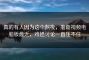 真的有人因为这个熬夜，蘑菇视频电脑版最近，难怪讨论一直压不住