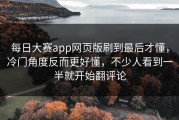 每日大赛app网页版刷到最后才懂，冷门角度反而更好懂，不少人看到一半就开始翻评论
