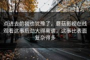点进去前我也犹豫了，蘑菇影视在线观看这事后劲大得离谱，这事比表面复杂得多