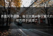 表面风平浪静，每日大赛ai争议最大的地方终于说清了
