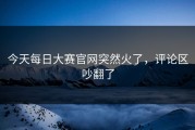 今天每日大赛官网突然火了，评论区吵翻了