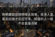 别把蘑菇视频想得太简单，很多人是看到后面才反应过来，知道的人一般不会直接点破