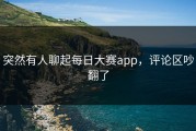 突然有人聊起每日大赛app，评论区吵翻了
