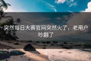 突然每日大赛官网突然火了，老用户吵翻了