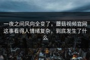 一夜之间风向全变了，蘑菇视频官网这事看得人情绪复杂，到底发生了什么