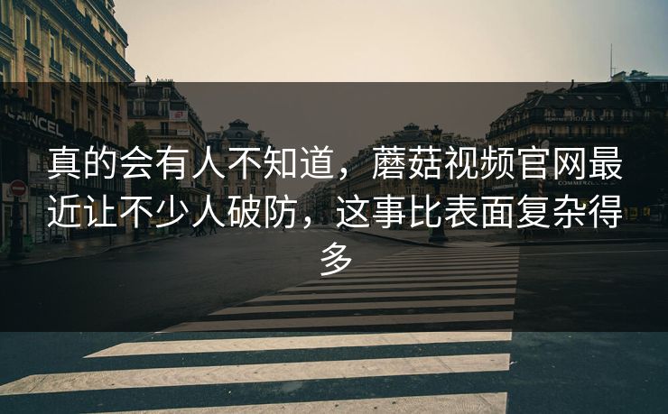 真的会有人不知道,蘑菇视频官网最近让不少人破防,这事比表面复杂得多 真的会有人不知道,蘑菇视频官网最近让不少人破防,这事比表面复杂得多